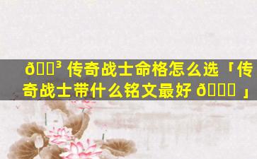 🐳 传奇战士命格怎么选「传奇战士带什么铭文最好 🐛 」